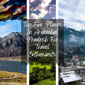 Top Five Places In Arunachal Pradesh For Travel Enthusiasts